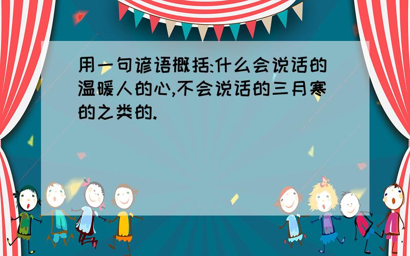 用一句谚语概括:什么会说话的温暖人的心,不会说话的三月寒的之类的.