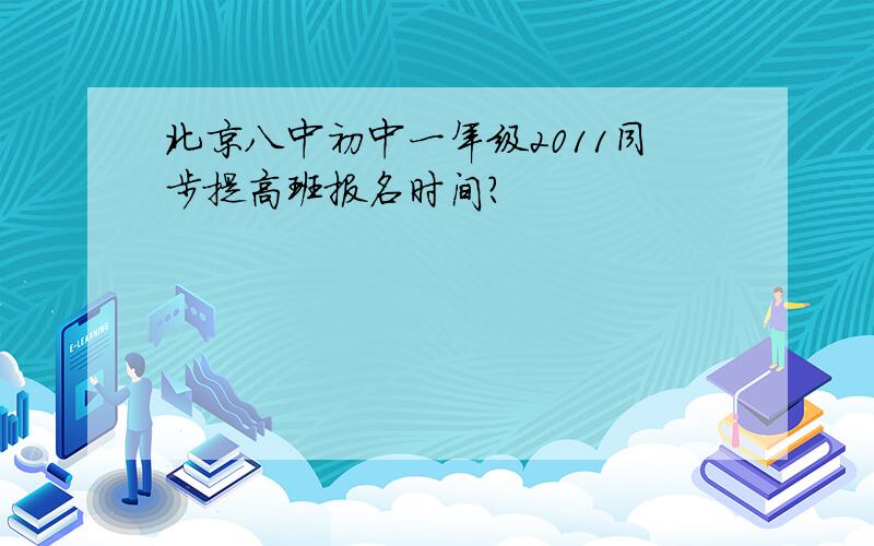 北京八中初中一年级2011同步提高班报名时间?