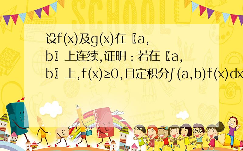 设f(x)及g(x)在〖a,b〗上连续,证明：若在〖a,b〗上,f(x)≥0,且定积分∫(a,b)f(x)dx=0,则在