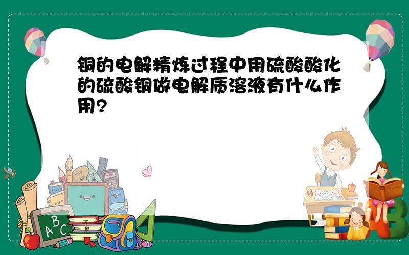 铜的电解精炼过程中用硫酸酸化的硫酸铜做电解质溶液有什么作用?