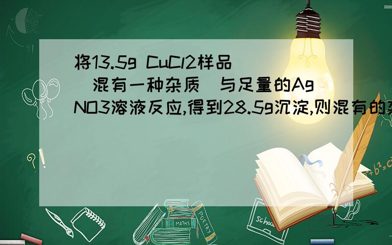 将13.5g CuCl2样品（混有一种杂质）与足量的AgNO3溶液反应,得到28.5g沉淀,则混有的杂质可能是