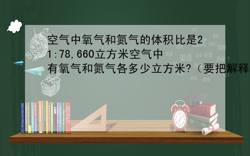 空气中氧气和氮气的体积比是21:78,660立方米空气中有氧气和氮气各多少立方米?（要把解释写出来）