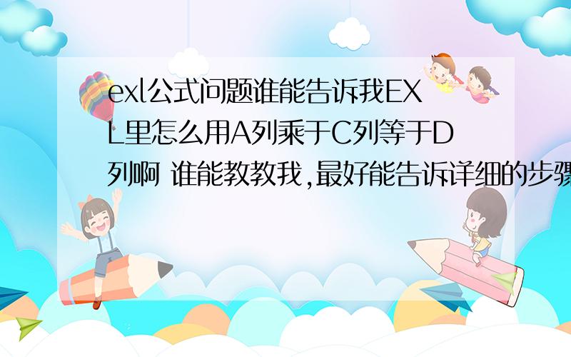 exl公式问题谁能告诉我EXL里怎么用A列乘于C列等于D列啊 谁能教教我,最好能告诉详细的步骤,我是菜鸟我想知道的是一整