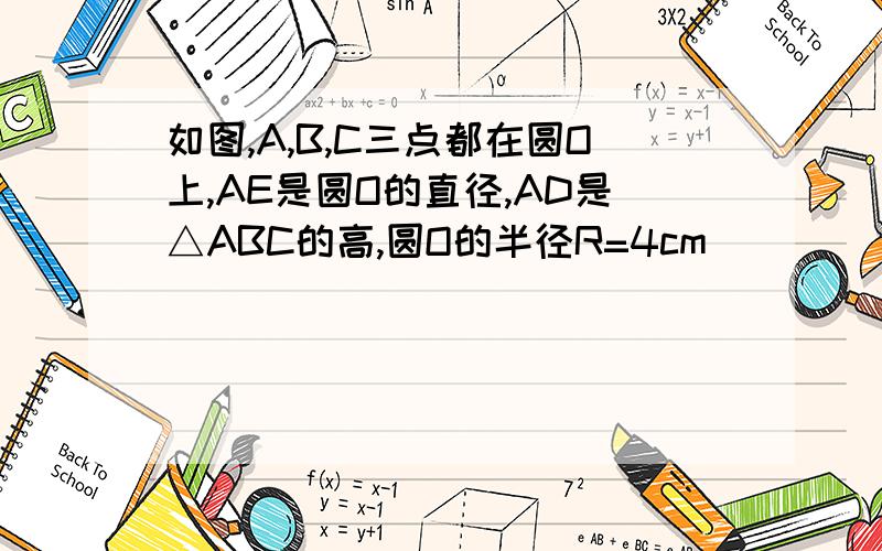 如图,A,B,C三点都在圆O上,AE是圆O的直径,AD是△ABC的高,圆O的半径R=4cm