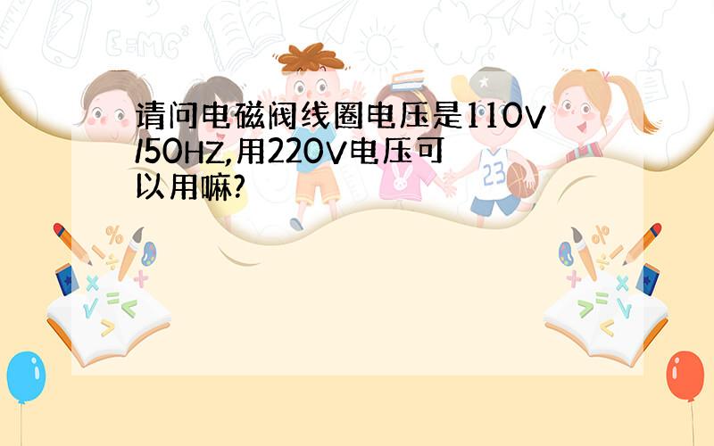 请问电磁阀线圈电压是110V/50HZ,用220V电压可以用嘛?