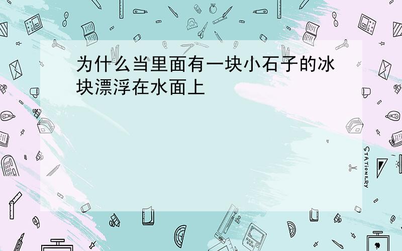 为什么当里面有一块小石子的冰块漂浮在水面上