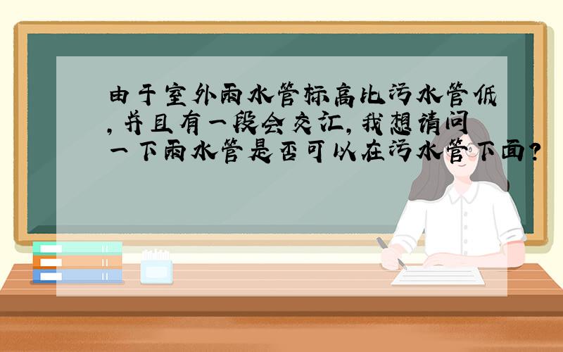 由于室外雨水管标高比污水管低,并且有一段会交汇,我想请问一下雨水管是否可以在污水管下面?