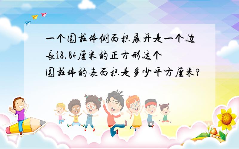 一个圆柱体侧面积展开是一个边长18.84厘米的正方形这个圆柱体的表面积是多少平方厘米?