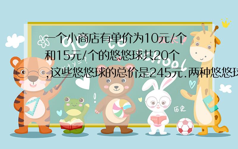 一个小商店有单价为10元/个和15元/个的悠悠球共20个,这些悠悠球的总价是245元.两种悠悠球各有多少个?(..