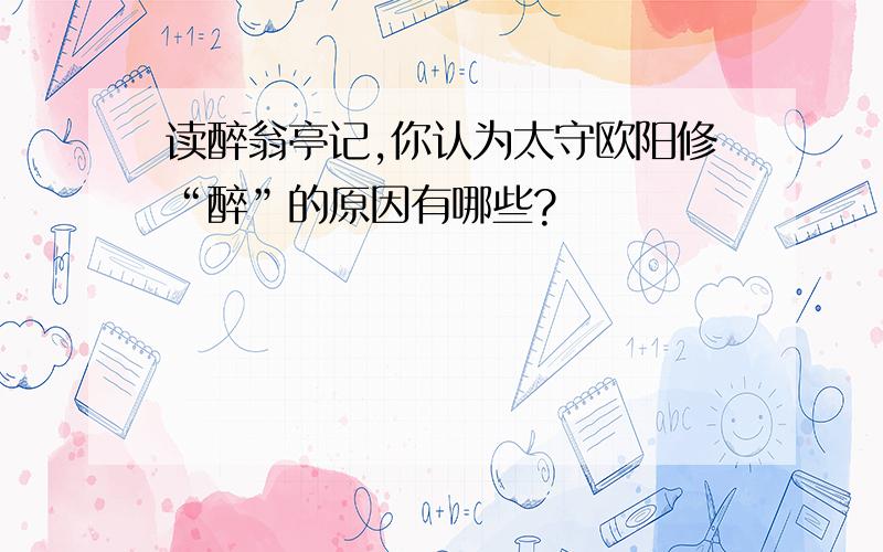 读醉翁亭记,你认为太守欧阳修“醉”的原因有哪些?