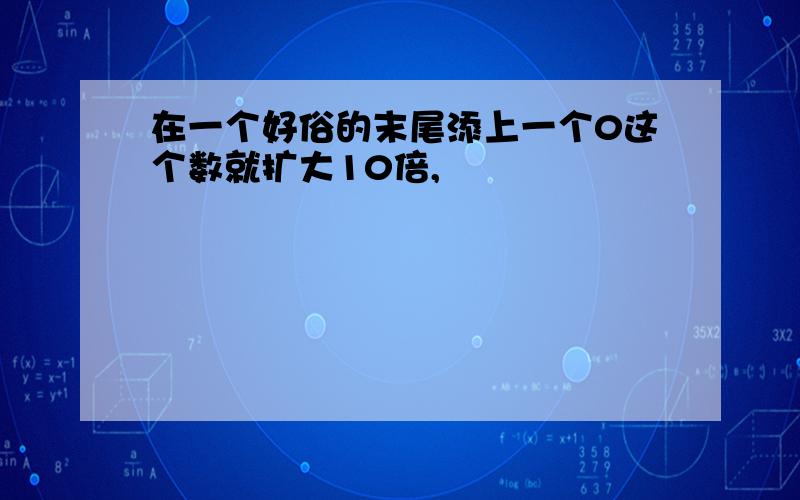 在一个好俗的末尾添上一个0这个数就扩大10倍,