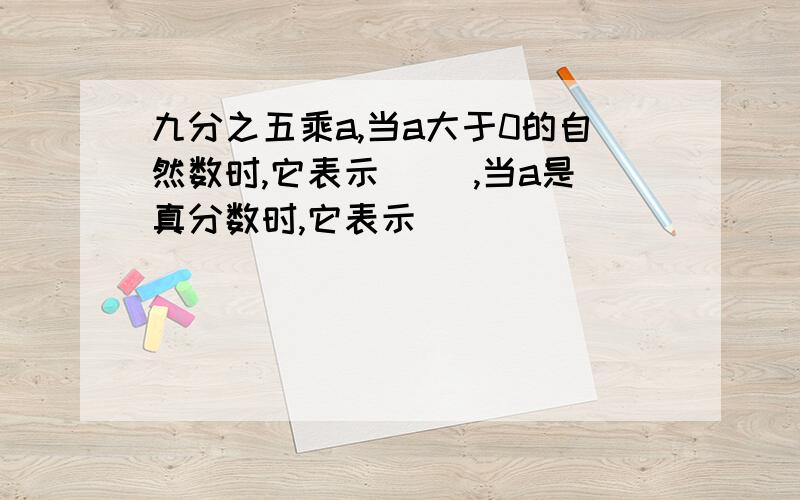 九分之五乘a,当a大于0的自然数时,它表示（ ),当a是真分数时,它表示（ ）