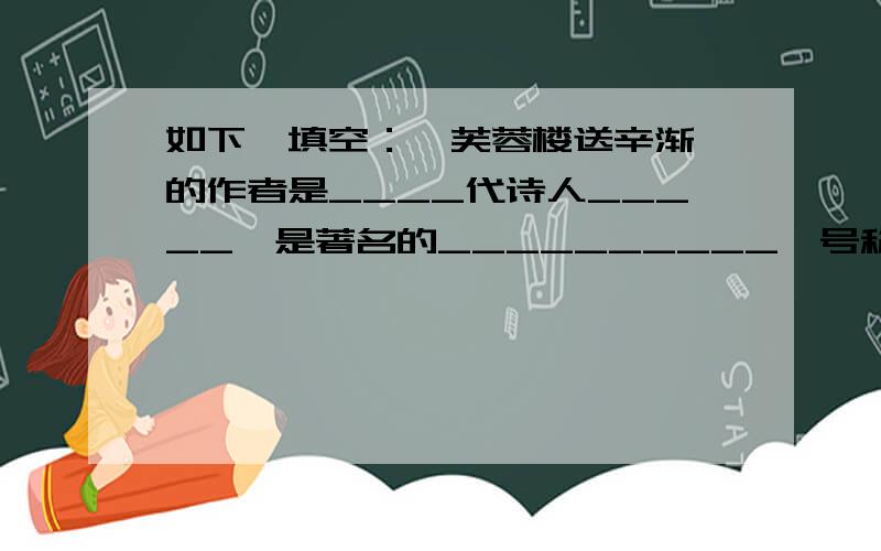 如下,填空：《芙蓉楼送辛渐》的作者是____代诗人_____,是著名的__________,号称___________.