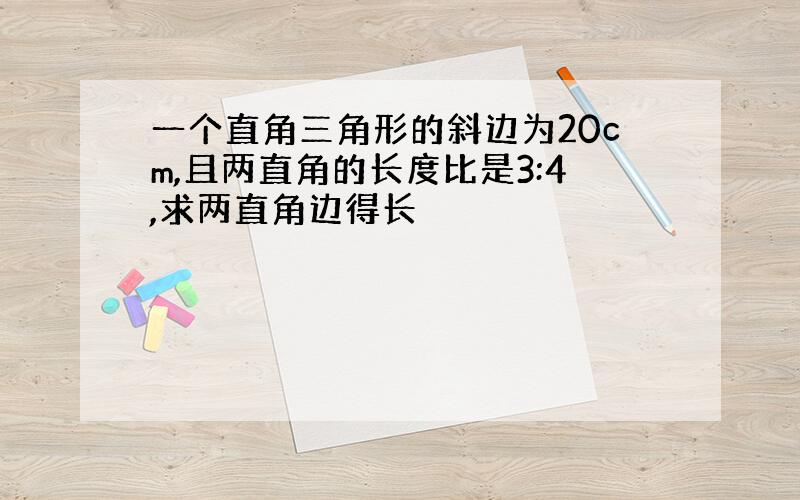 一个直角三角形的斜边为20cm,且两直角的长度比是3:4,求两直角边得长