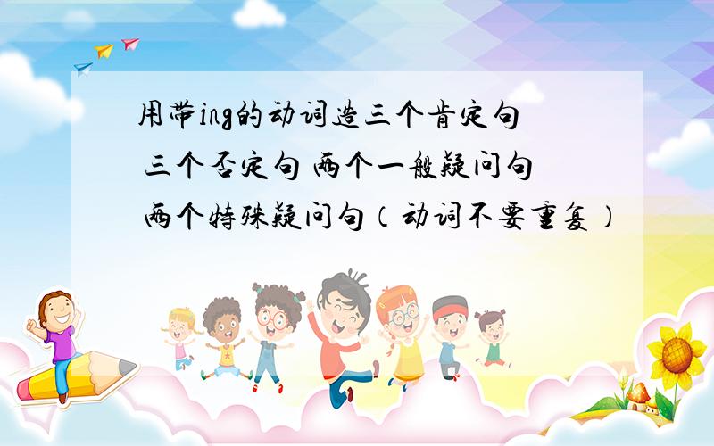 用带ing的动词造三个肯定句 三个否定句 两个一般疑问句 两个特殊疑问句（动词不要重复）