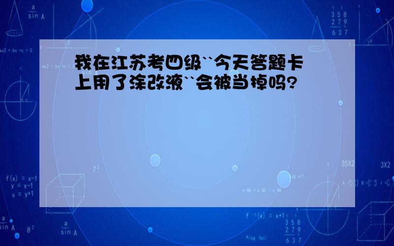 我在江苏考四级``今天答题卡上用了涂改液``会被当掉吗?