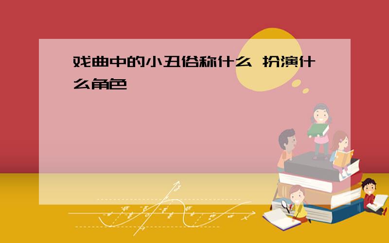 戏曲中的小丑俗称什么 扮演什么角色