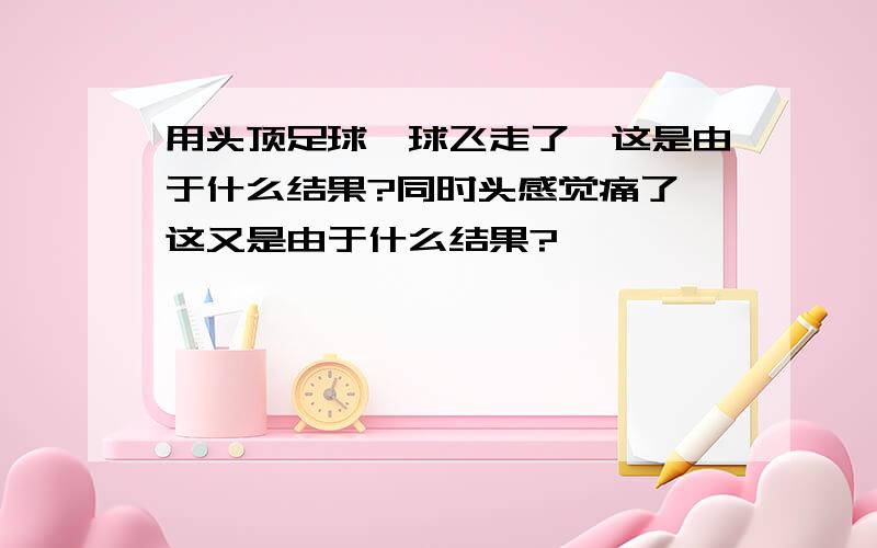 用头顶足球,球飞走了,这是由于什么结果?同时头感觉痛了,这又是由于什么结果?