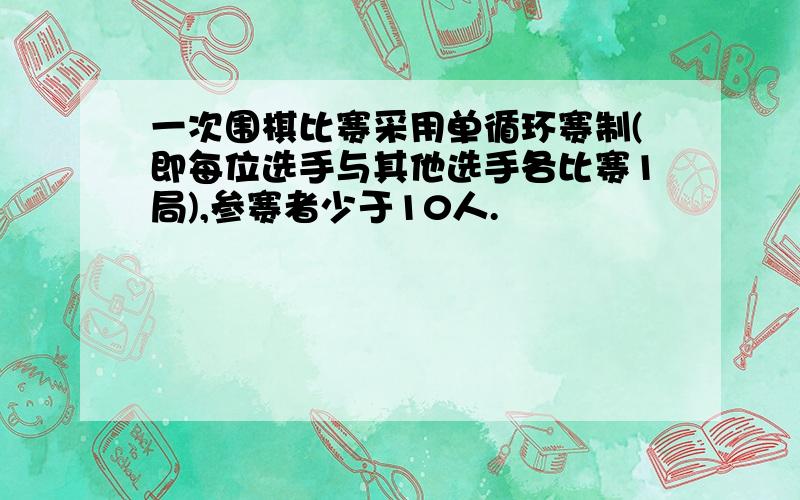 一次围棋比赛采用单循环赛制(即每位选手与其他选手各比赛1局),参赛者少于10人.