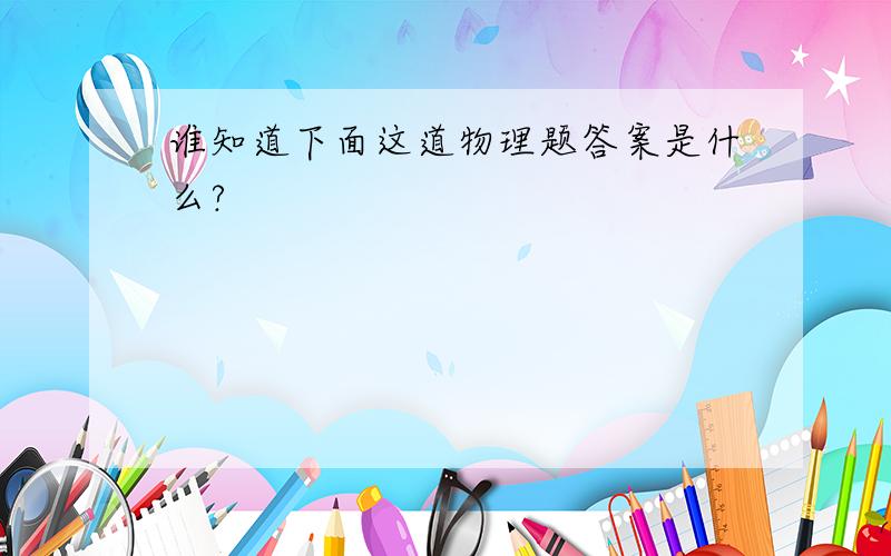 谁知道下面这道物理题答案是什么?