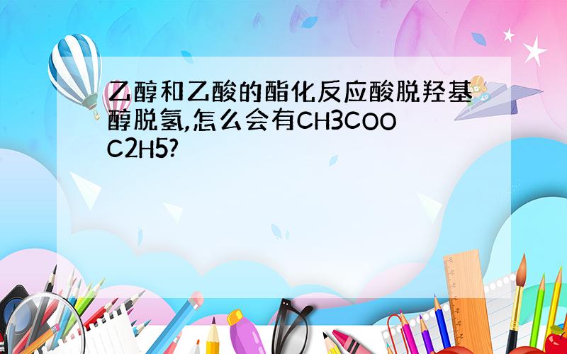 乙醇和乙酸的酯化反应酸脱羟基醇脱氢,怎么会有CH3COOC2H5?