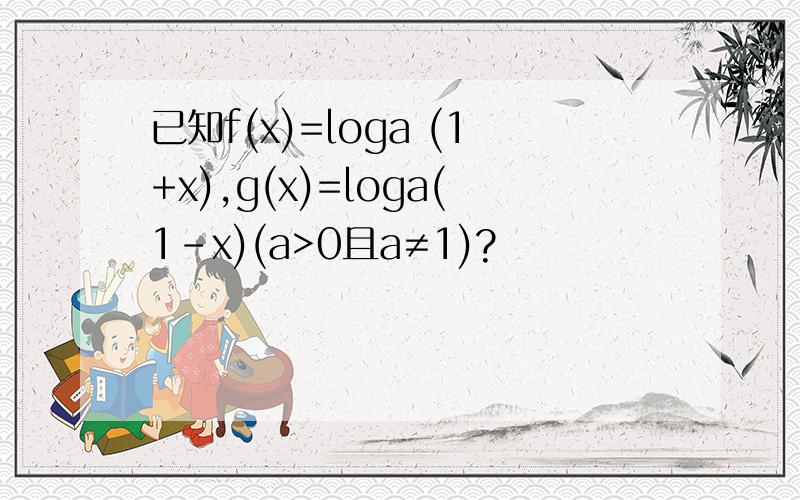 已知f(x)=loga (1+x),g(x)=loga(1-x)(a>0且a≠1)?