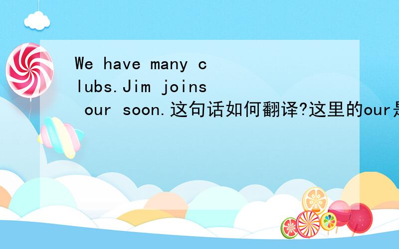 We have many clubs.Jim joins our soon.这句话如何翻译?这里的our是否应该用our