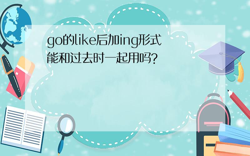 go的like后加ing形式能和过去时一起用吗?