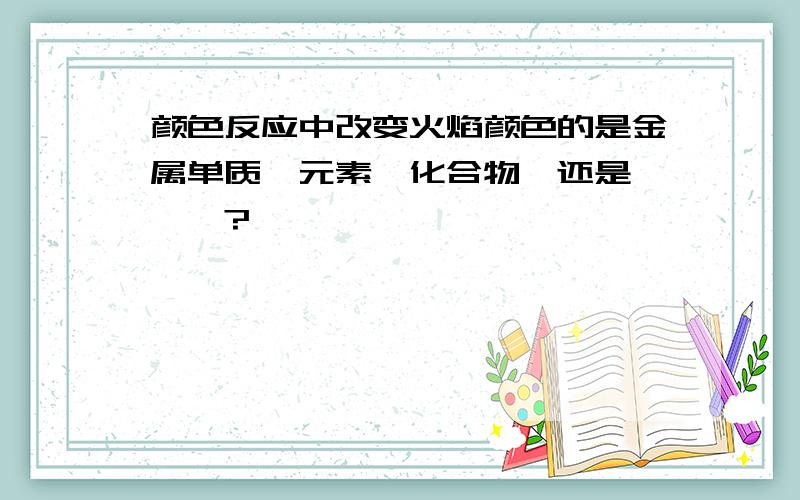 颜色反应中改变火焰颜色的是金属单质,元素,化合物,还是………?