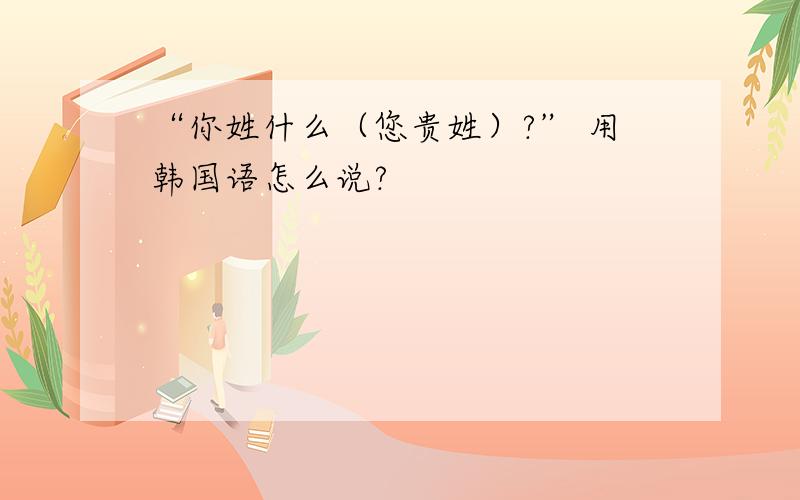 “你姓什么（您贵姓）?” 用韩国语怎么说?