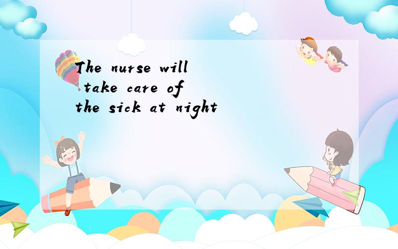 The nurse will take care of the sick at night