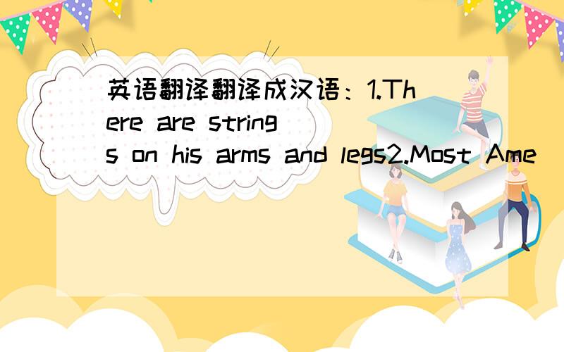 英语翻译翻译成汉语：1.There are strings on his arms and legs2.Most Ame