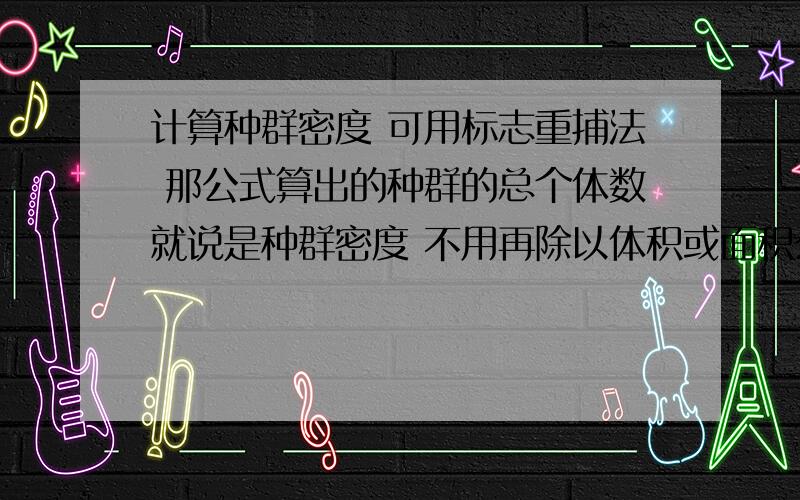 计算种群密度 可用标志重捕法 那公式算出的种群的总个体数就说是种群密度 不用再除以体积或面积么?