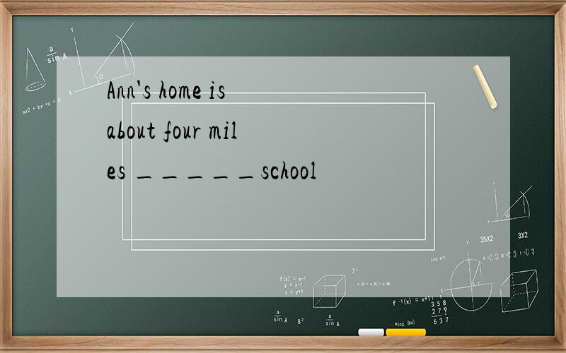 Ann's home is about four miles _____school