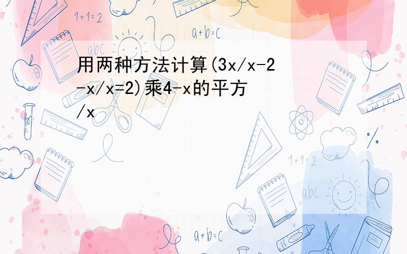 用两种方法计算(3x/x-2-x/x=2)乘4-x的平方/x