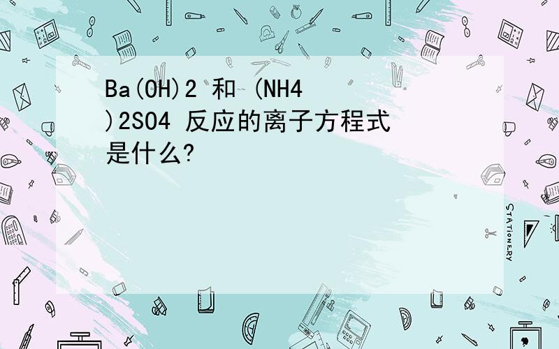 Ba(OH)2 和 (NH4)2SO4 反应的离子方程式是什么?