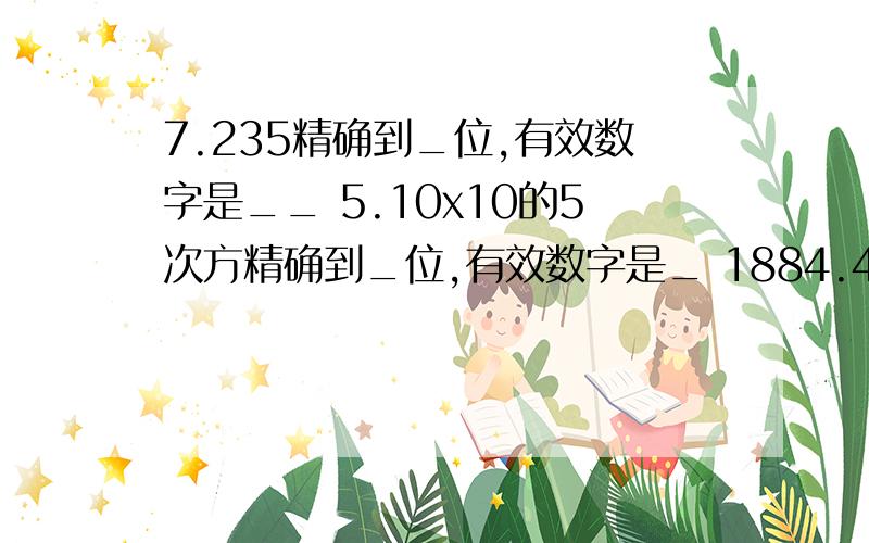 7.235精确到_位,有效数字是__ 5.10x10的5次方精确到_位,有效数字是_ 1884.43保留两个有效数字是_