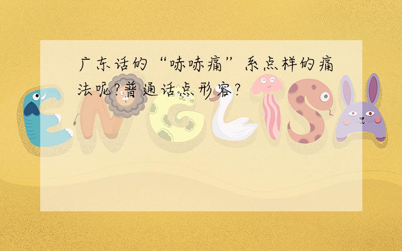 广东话的“哧哧痛”系点样的痛法呢?普通话点形容?