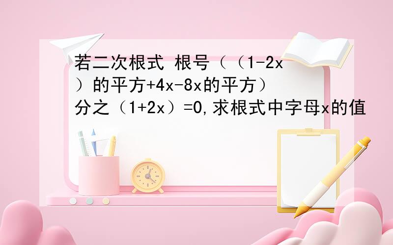 若二次根式 根号（（1-2x）的平方+4x-8x的平方）分之（1+2x）=0,求根式中字母x的值