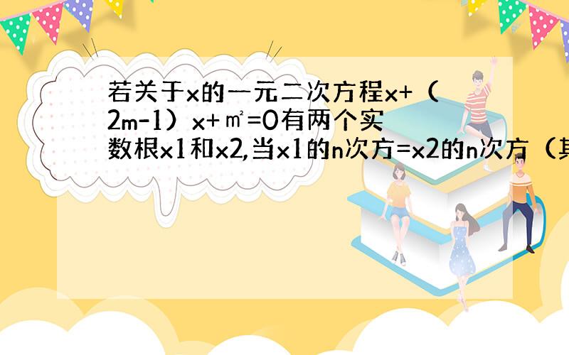 若关于x的一元二次方程x+（2m-1）x+㎡=0有两个实数根x1和x2,当x1的n次方=x2的n次方（其中n为偶数）时,