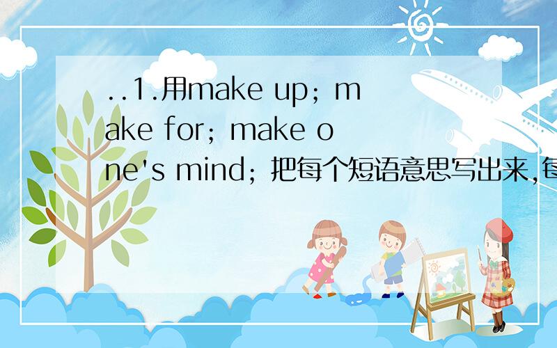 ..1.用make up；make for；make one's mind；把每个短语意思写出来,每个短语各造两个句子且