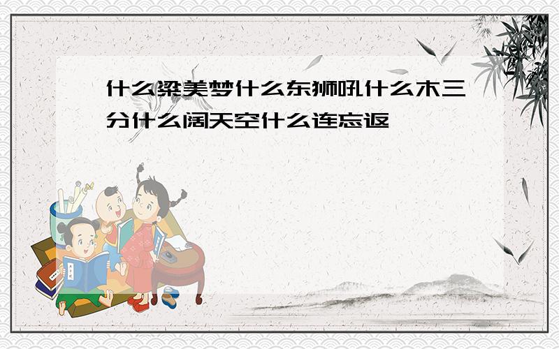 什么粱美梦什么东狮吼什么木三分什么阔天空什么连忘返