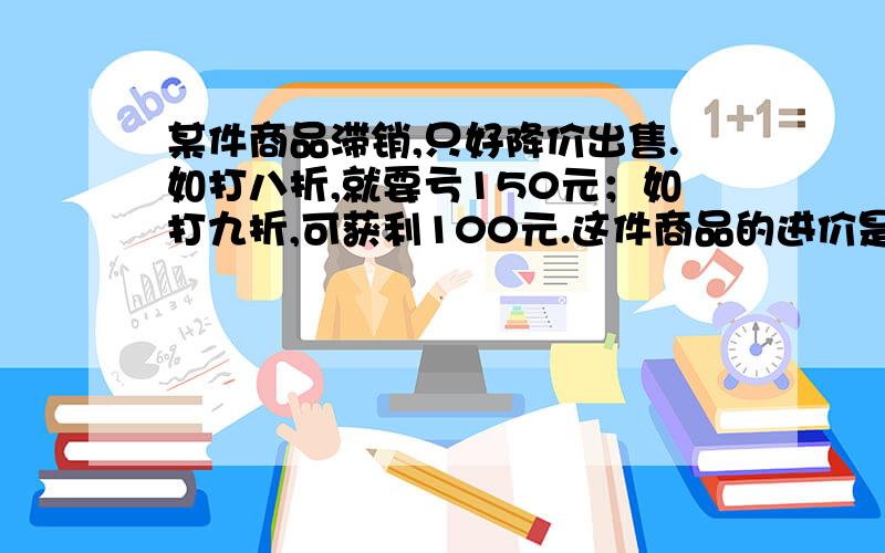 某件商品滞销,只好降价出售.如打八折,就要亏150元；如打九折,可获利100元.这件商品的进价是多少元?