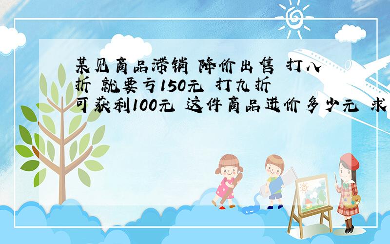 某见商品滞销 降价出售 打八折 就要亏150元 打九折 可获利100元 这件商品进价多少元 求算式