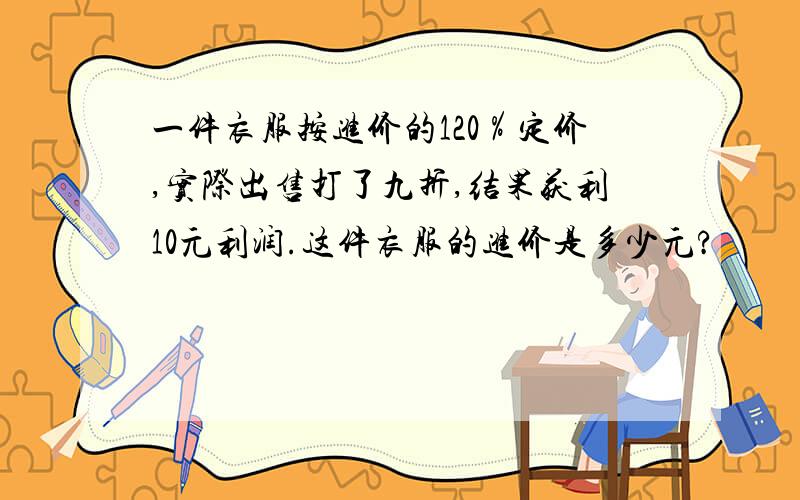 一件衣服按进价的120％定价,实际出售打了九折,结果获利10元利润.这件衣服的进价是多少元?