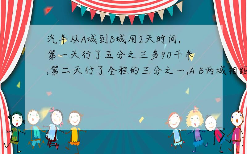 汽车从A城到B城用2天时间,第一天行了五分之三多90千米,第二天行了全程的三分之一,A B两城相距多少千米?