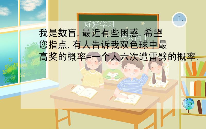 我是数盲,最近有些困惑,希望您指点.有人告诉我双色球中最高奖的概率=一个人六次遭雷劈的概率.