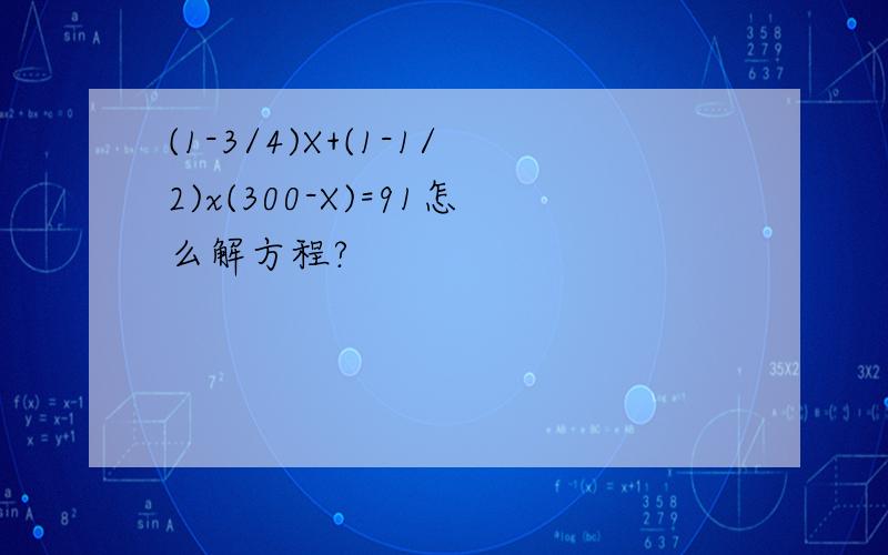 (1-3/4)X+(1-1/2)x(300-X)=91怎么解方程?