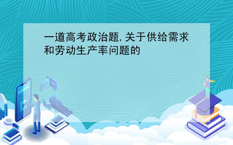 一道高考政治题,关于供给需求和劳动生产率问题的