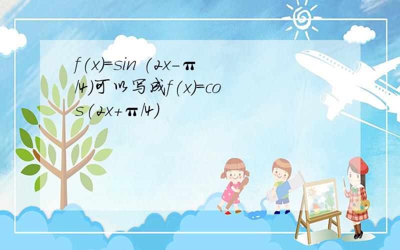 f(x)=sin (2x-π/4)可以写成f(x)=cos(2x+π/4)